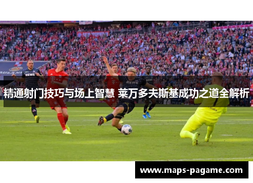 精通射门技巧与场上智慧 莱万多夫斯基成功之道全解析
