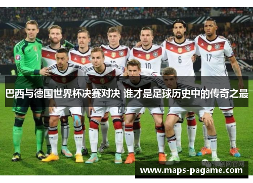 巴西与德国世界杯决赛对决 谁才是足球历史中的传奇之最