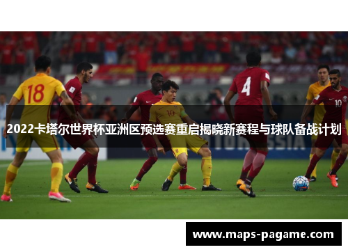 2022卡塔尔世界杯亚洲区预选赛重启揭晓新赛程与球队备战计划