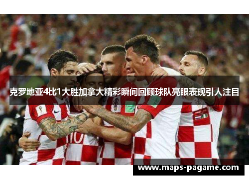 克罗地亚4比1大胜加拿大精彩瞬间回顾球队亮眼表现引人注目