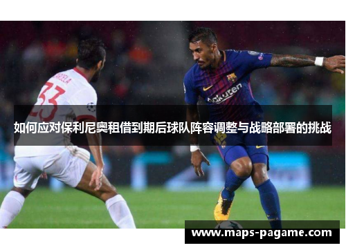 如何应对保利尼奥租借到期后球队阵容调整与战略部署的挑战