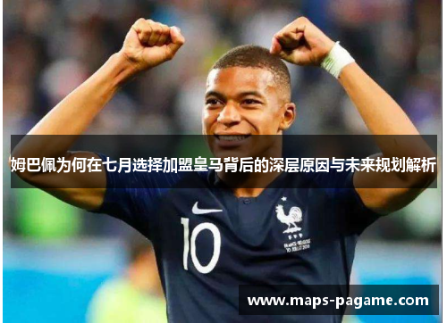 姆巴佩为何在七月选择加盟皇马背后的深层原因与未来规划解析