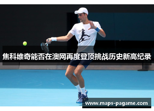 焦科维奇能否在澳网再度登顶挑战历史新高纪录