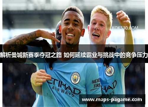 解析曼城新赛季夺冠之路 如何延续霸业与挑战中的竞争压力