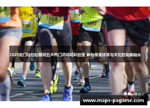 2025厦门马拉松期间五大热门活动精彩纷呈 参与感受体育与文化的完美融合