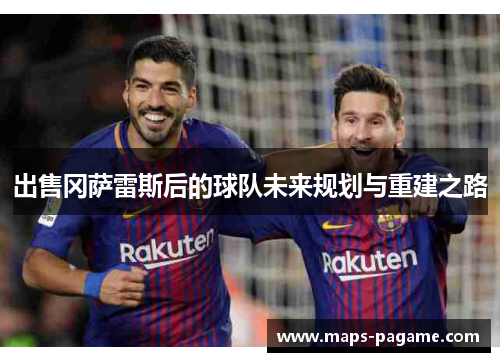 出售冈萨雷斯后的球队未来规划与重建之路