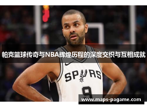 帕克篮球传奇与NBA辉煌历程的深度交织与互相成就