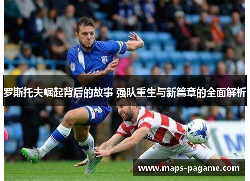 罗斯托夫崛起背后的故事 强队重生与新篇章的全面解析