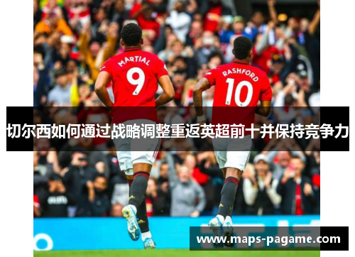 切尔西如何通过战略调整重返英超前十并保持竞争力