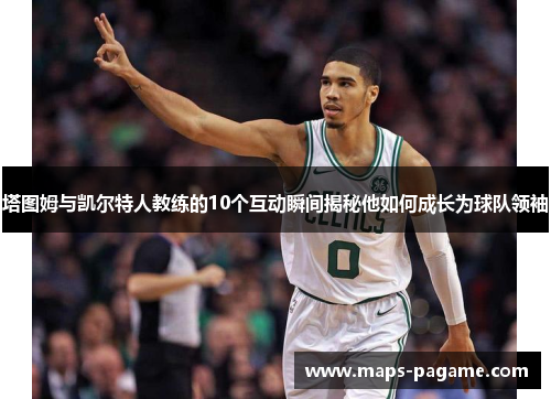 塔图姆与凯尔特人教练的10个互动瞬间揭秘他如何成长为球队领袖