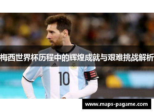 梅西世界杯历程中的辉煌成就与艰难挑战解析