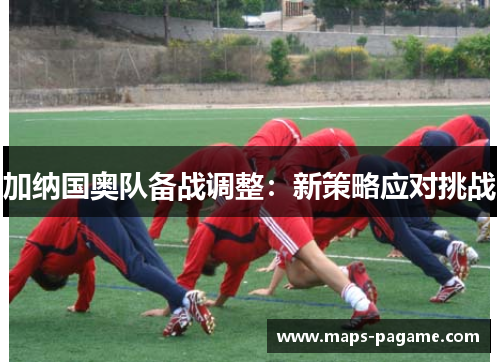 加纳国奥队备战调整：新策略应对挑战