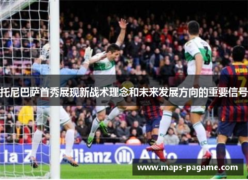 托尼巴萨首秀展现新战术理念和未来发展方向的重要信号