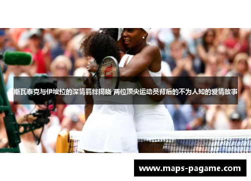 斯瓦泰克与伊埃拉的深情羁绊揭晓 两位顶尖运动员背后的不为人知的爱情故事
