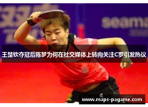 王楚钦夺冠后陈梦为何在社交媒体上转向关注C罗引发热议