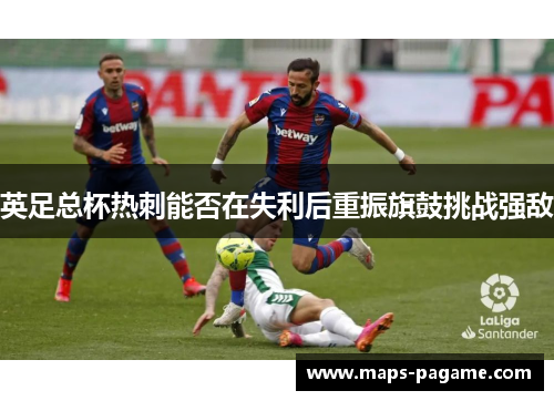 英足总杯热刺能否在失利后重振旗鼓挑战强敌