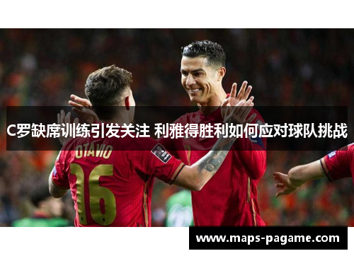 C罗缺席训练引发关注 利雅得胜利如何应对球队挑战