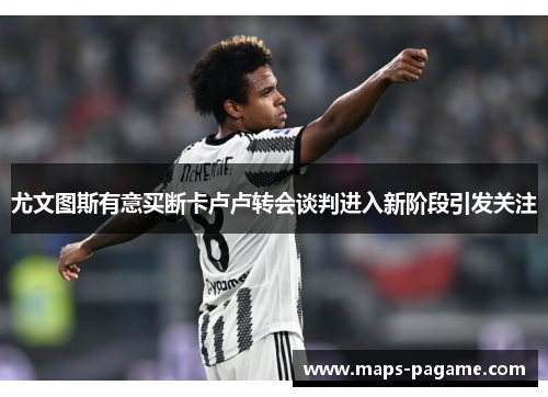 尤文图斯有意买断卡卢卢转会谈判进入新阶段引发关注