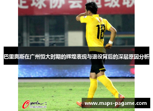 巴里奥斯在广州恒大时期的辉煌表现与退役背后的深层原因分析