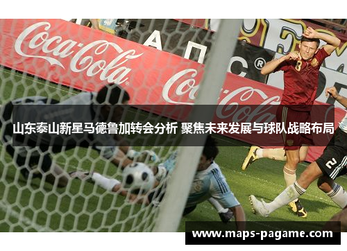 山东泰山新星马德鲁加转会分析 聚焦未来发展与球队战略布局