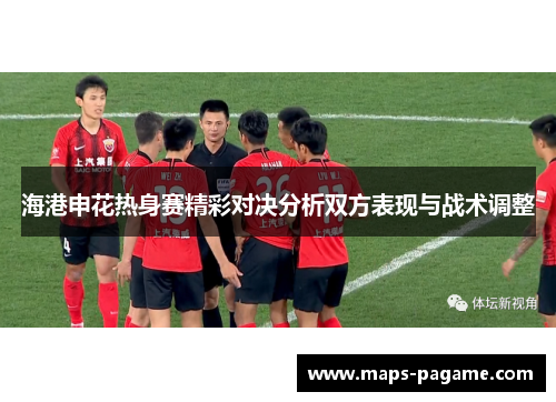 海港申花热身赛精彩对决分析双方表现与战术调整