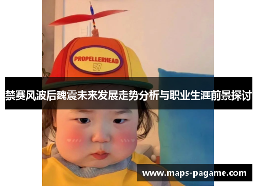 禁赛风波后魏震未来发展走势分析与职业生涯前景探讨