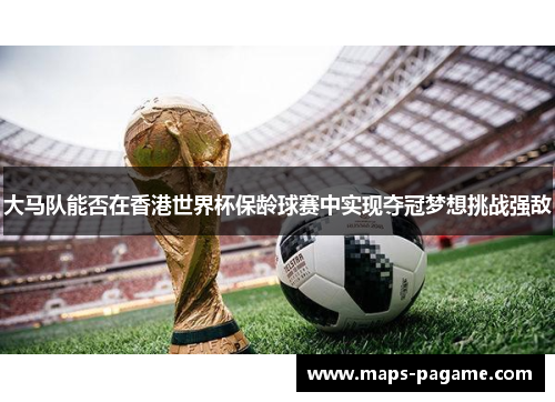 大马队能否在香港世界杯保龄球赛中实现夺冠梦想挑战强敌