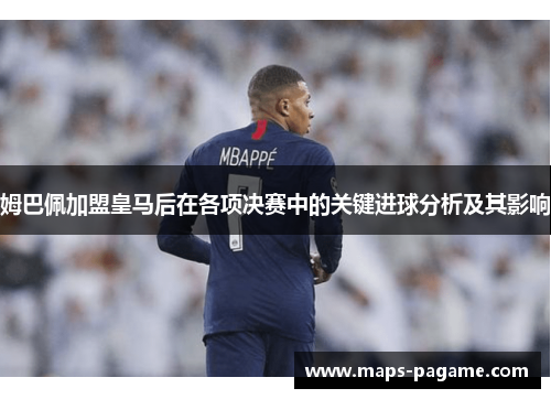 姆巴佩加盟皇马后在各项决赛中的关键进球分析及其影响