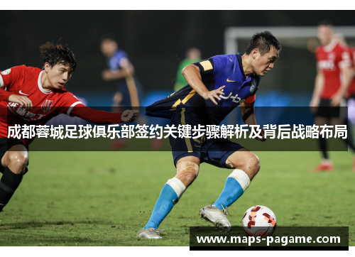 成都蓉城足球俱乐部签约关键步骤解析及背后战略布局