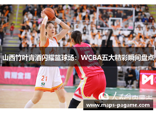 山西竹叶青酒闪耀篮球场：WCBA五大精彩瞬间盘点