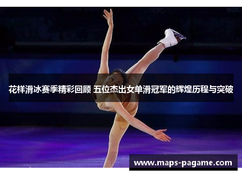 花样滑冰赛季精彩回顾 五位杰出女单滑冠军的辉煌历程与突破