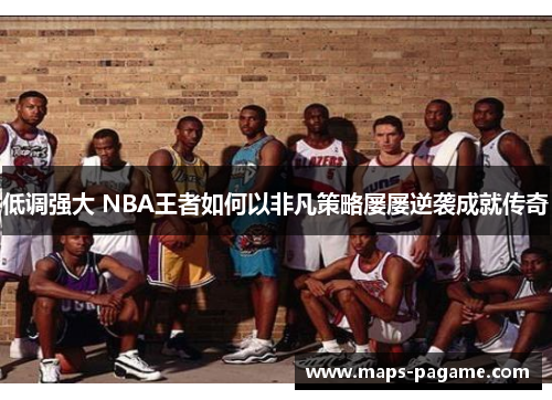 低调强大 NBA王者如何以非凡策略屡屡逆袭成就传奇