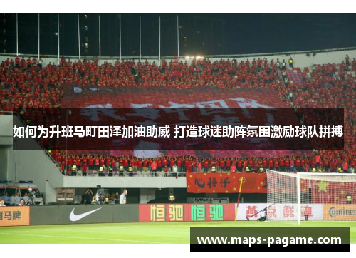 如何为升班马町田泽加油助威 打造球迷助阵氛围激励球队拼搏