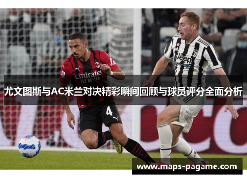 尤文图斯与AC米兰对决精彩瞬间回顾与球员评分全面分析