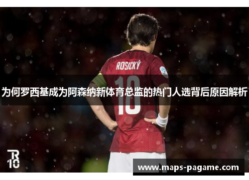 为何罗西基成为阿森纳新体育总监的热门人选背后原因解析