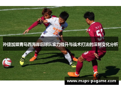 孙捷加盟青岛西海岸后球队实力提升与战术打法的深刻变化分析