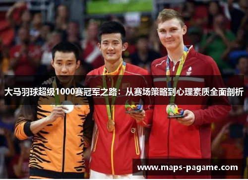 大马羽球超级1000赛冠军之路：从赛场策略到心理素质全面剖析