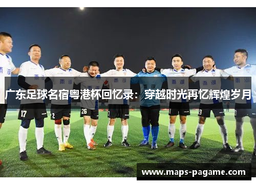 广东足球名宿粤港杯回忆录：穿越时光再忆辉煌岁月
