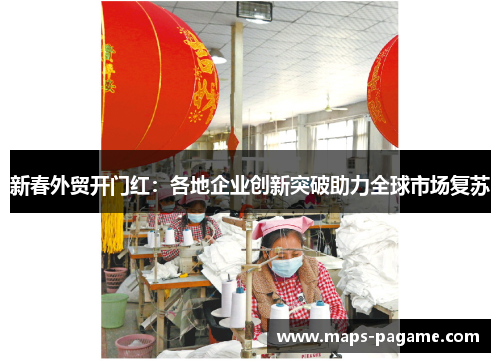 新春外贸开门红：各地企业创新突破助力全球市场复苏