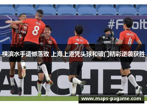 横滨水手遗憾落败 上海上港凭头球和破门精彩逆袭获胜