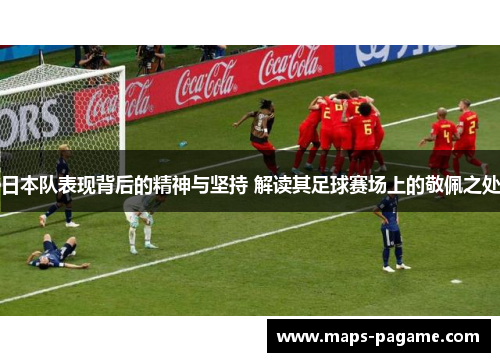 日本队表现背后的精神与坚持 解读其足球赛场上的敬佩之处