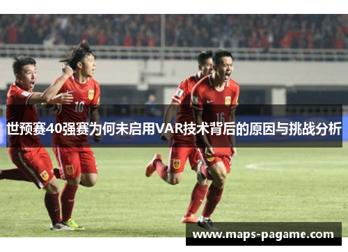 世预赛40强赛为何未启用VAR技术背后的原因与挑战分析