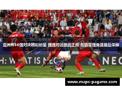 亚洲杯16强对决精彩纷呈 强强对话激战正酣 各路豪强角逐最后荣耀