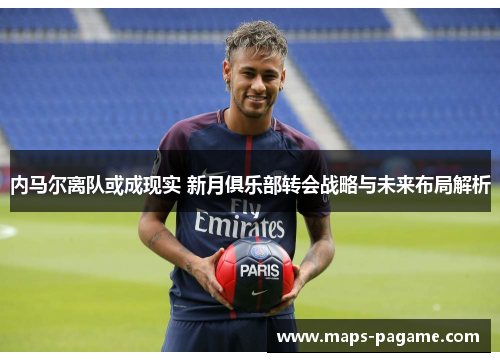 内马尔离队或成现实 新月俱乐部转会战略与未来布局解析