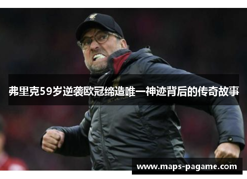 弗里克59岁逆袭欧冠缔造唯一神迹背后的传奇故事