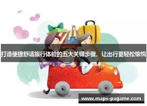 打造便捷舒适旅行体验的五大关键步骤，让出行更轻松愉悦