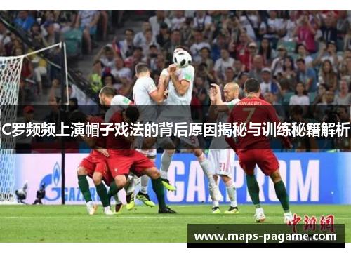 C罗频频上演帽子戏法的背后原因揭秘与训练秘籍解析