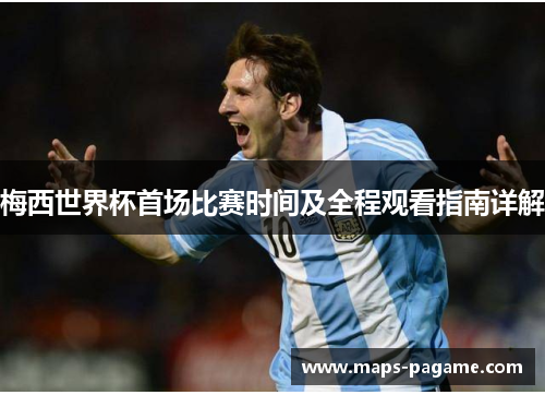 梅西世界杯首场比赛时间及全程观看指南详解