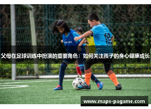 父母在足球训练中扮演的重要角色：如何关注孩子的身心健康成长