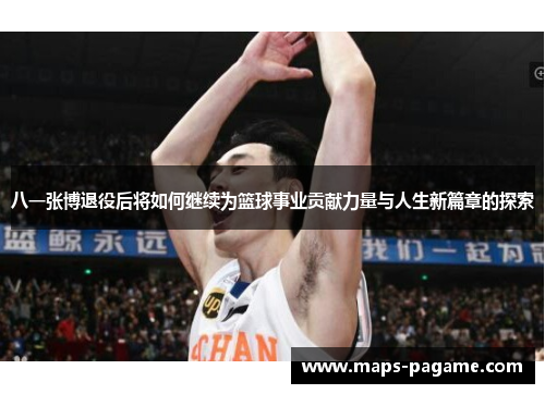 八一张博退役后将如何继续为篮球事业贡献力量与人生新篇章的探索